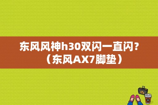 东风风神h30双闪一直闪？（东风AX7脚垫）-图1