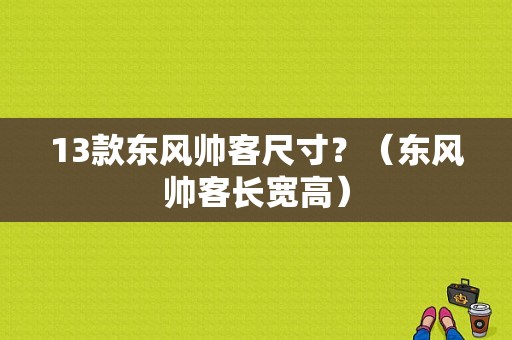 13款东风帅客尺寸？（东风帅客长宽高）-图1