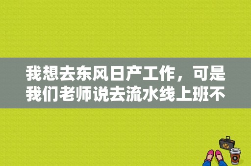 我想去东风日产工作，可是我们老师说去流水线上班不好，你们觉得呢？（东风日产研究生待遇）-图1