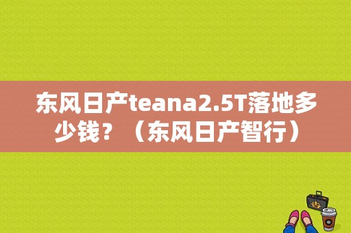东风日产teana2.5T落地多少钱？（东风日产智行）-图1