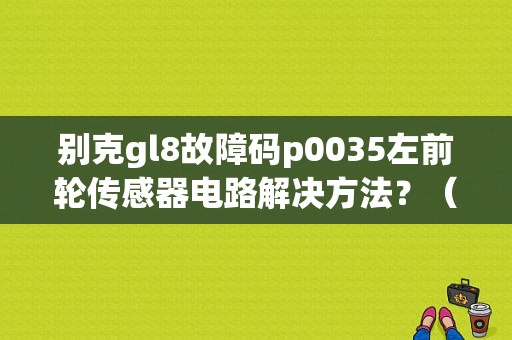 别克gl8故障码p0035左前轮传感器电路解决方法？（别克gl8左前轮传感器电路故障）-图1