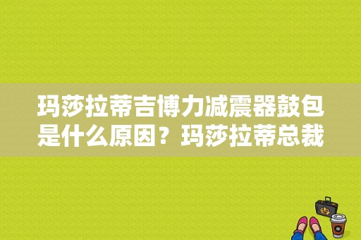 玛莎拉蒂吉博力减震器鼓包是什么原因？玛莎拉蒂总裁悬挂故障图-图1