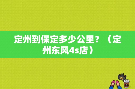 定州到保定多少公里？（定州东风4s店）-图1