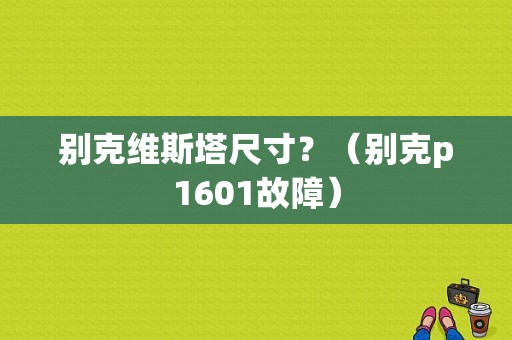 别克维斯塔尺寸？（别克p1601故障）-图1