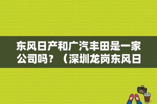 东风日产和广汽丰田是一家公司吗？（深圳龙岗东风日产）-图1