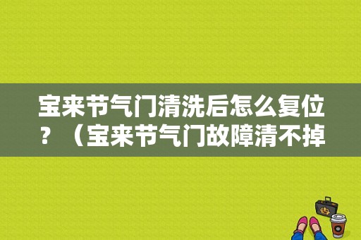 宝来节气门清洗后怎么复位？（宝来节气门故障清不掉）-图1