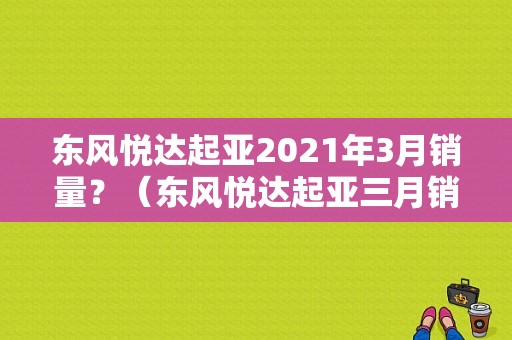 东风悦达起亚2021年3月销量？（东风悦达起亚三月销量）
