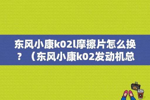 东风小康k02l摩擦片怎么换？（东风小康k02发动机总成）-图1