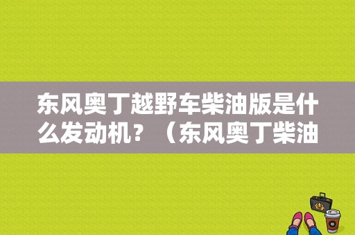 东风奥丁越野车柴油版是什么发动机？（东风奥丁柴油版）-图2
