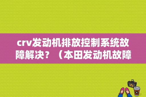 crv发动机排放控制系统故障解决？（本田发动机故障怎么清除）-图1