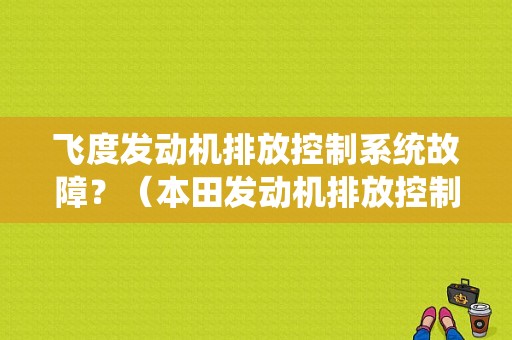 飞度发动机排放控制系统故障？（本田发动机排放控制系统故障）-图1