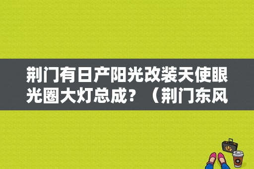 荆门有日产阳光改装天使眼光圈大灯总成？（荆门东风日产4s店）-图1