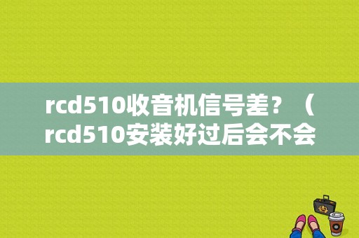 rcd510收音机信号差？（rcd510安装好过后会不会有故障码）-图1