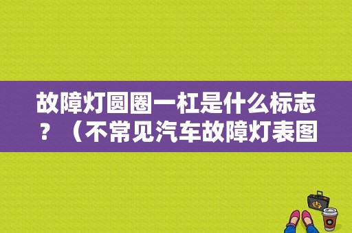 故障灯圆圈一杠是什么标志？（不常见汽车故障灯表图）-图1