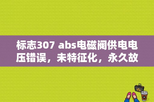标志307 abs电磁阀供电电压错误，未特征化，永久故障？（307 电磁阀 故障码）-图1