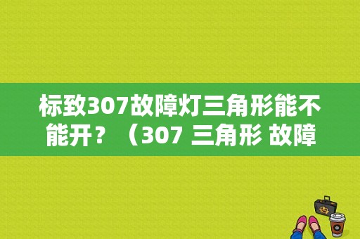 标致307故障灯三角形能不能开？（307 三角形 故障码 DC）-图1