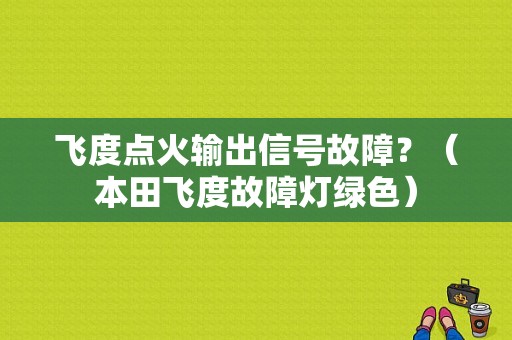 飞度点火输出信号故障？（本田飞度故障灯绿色）-图1