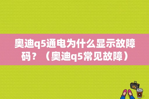 奥迪q5通电为什么显示故障码？（奥迪q5常见故障）-图1