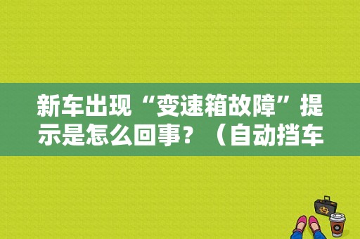 新车出现“变速箱故障”提示是怎么回事？（自动挡车变速箱故障）-图1