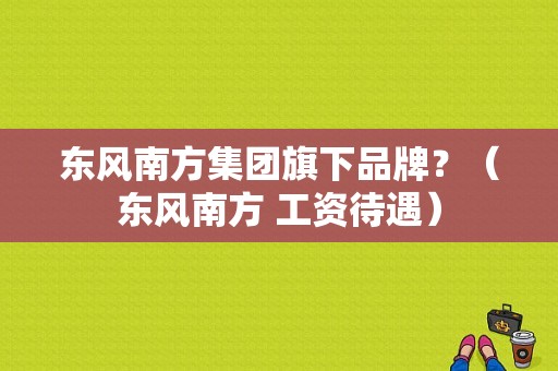 东风南方集团旗下品牌？（东风南方 工资待遇）-图2