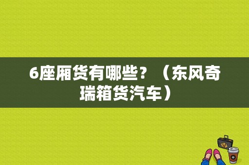 6座厢货有哪些？（东风奇瑞箱货汽车）-图1