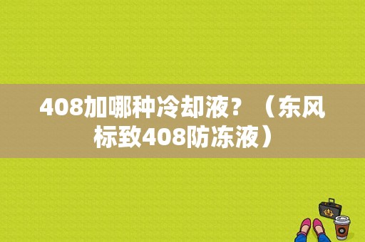 408加哪种冷却液？（东风标致408防冻液）-图2