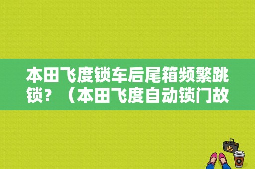 本田飞度锁车后尾箱频繁跳锁？（本田飞度自动锁门故障）-图1