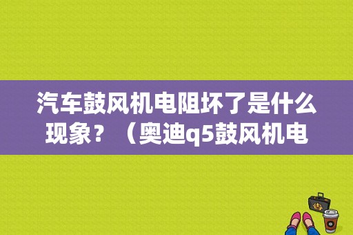 汽车鼓风机电阻坏了是什么现象？（奥迪q5鼓风机电阻故障）-图1