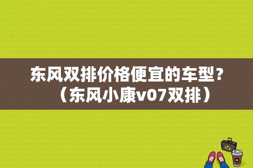 东风双排价格便宜的车型？（东风小康v07双排）-图1