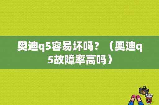 奥迪q5容易坏吗？（奥迪q5故障率高吗）-图1