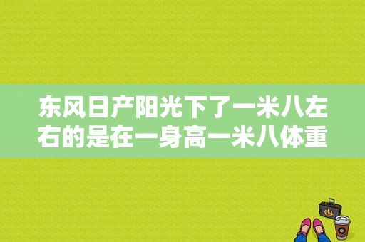 东风日产阳光下了一米八左右的是在一身高一米八体重180做长时间开这个车舒服？（东风日产一阳光）-图2