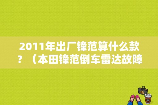 2011年出厂锋范算什么款？（本田锋范倒车雷达故障）-图2