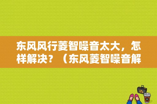 东风风行菱智噪音太大，怎样解决？（东风菱智噪音解决方案）-图1