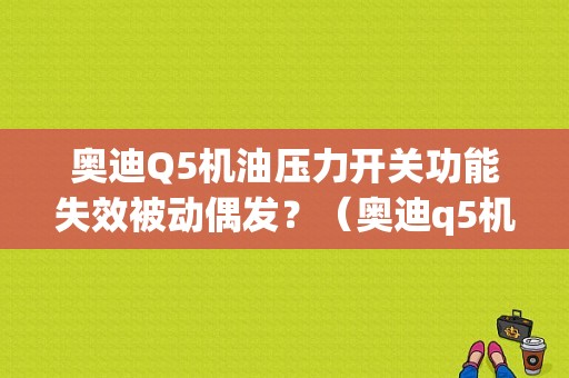 奥迪Q5机油压力开关功能失效被动偶发？（奥迪q5机油压力底故障）-图1