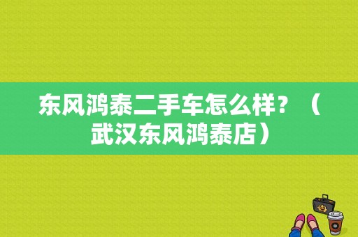 东风鸿泰二手车怎么样？（武汉东风鸿泰店）-图1