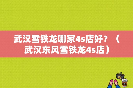 武汉雪铁龙哪家4s店好？（武汉东风雪铁龙4s店）-图1