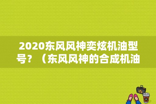 2020东风风神奕炫机油型号？（东风风神的合成机油）-图1