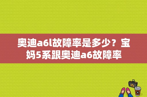 奥迪a6l故障率是多少？宝妈5系跟奥迪a6故障率
