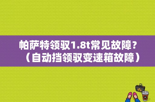 帕萨特领驭1.8t常见故障？（自动挡领驭变速箱故障）-图1