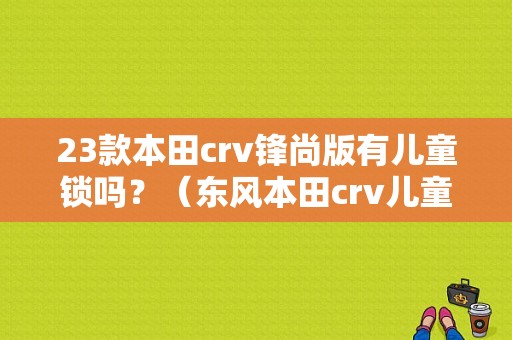 23款本田crv锋尚版有儿童锁吗？（东风本田crv儿童锁）-图1
