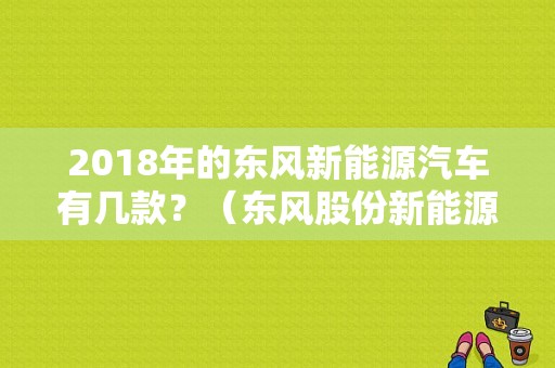 2018年的东风新能源汽车有几款？（东风股份新能源汽车）-图1