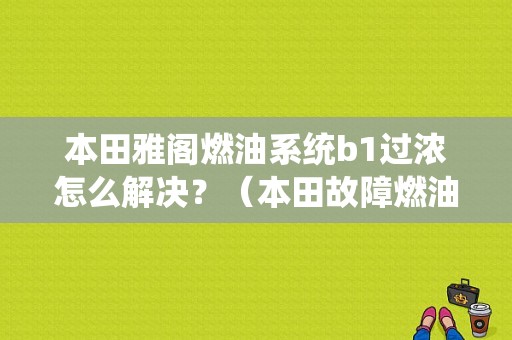本田雅阁燃油系统b1过浓怎么解决？（本田故障燃油系统B1过稀）-图1