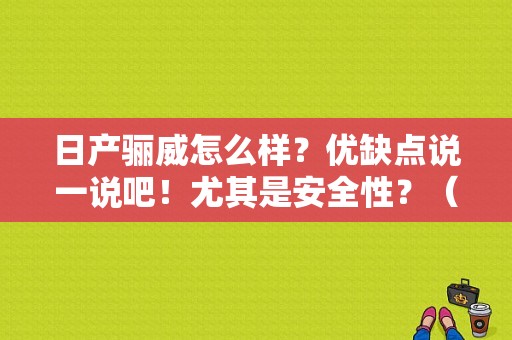 日产骊威怎么样？优缺点说一说吧！尤其是安全性？（东风日产新骊威怎么样）-图1