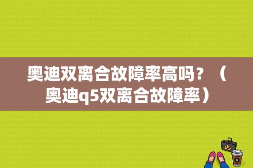 奥迪双离合故障率高吗？（奥迪q5双离合故障率）-图1