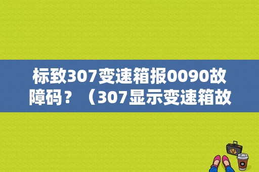 标致307变速箱报0090故障码？（307显示变速箱故障）-图1