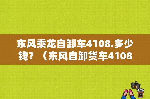 东风乘龙自卸车4108.多少钱？（东风自卸货车4108）-图1