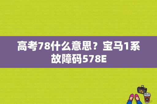 高考78什么意思？宝马1系故障码578E-图1