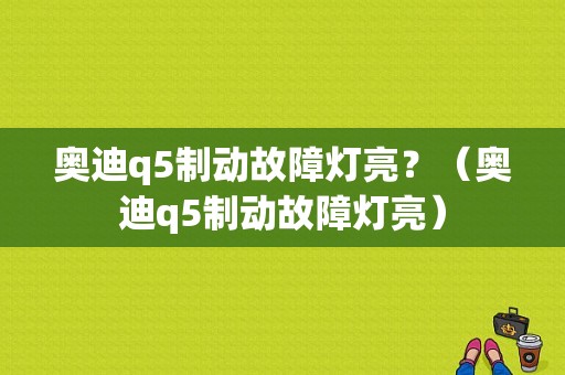 奥迪q5制动故障灯亮？（奥迪q5制动故障灯亮）-图1