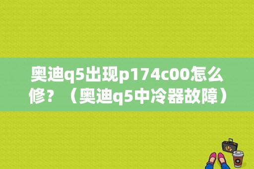 奥迪q5出现p174c00怎么修？（奥迪q5中冷器故障）-图1