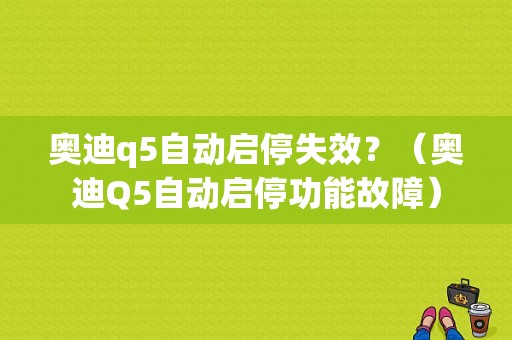 奥迪q5自动启停失效？（奥迪Q5自动启停功能故障）-图1